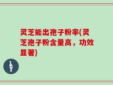 灵芝能出孢子粉率(灵芝孢子粉含量高，功效显著)
