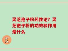 灵芝孢子粉药性论？灵芝孢子粉的功效和作用是什么