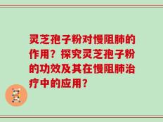 灵芝孢子粉对慢阻肺的作用？探究灵芝孢子粉的功效及其在慢阻肺治疗中的应用？