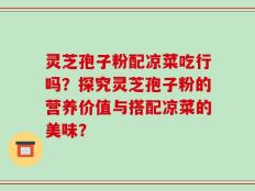 灵芝孢子粉配凉菜吃行吗？探究灵芝孢子粉的营养价值与搭配凉菜的美味？