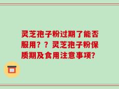 灵芝孢子粉过期了能否服用？？灵芝孢子粉保质期及食用注意事项？
