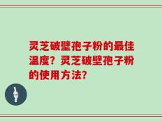 灵芝破壁孢子粉的最佳温度？灵芝破壁孢子粉的使用方法？