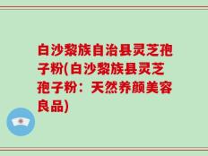 白沙黎族自治县灵芝孢子粉(白沙黎族县灵芝孢子粉：天然养颜美容良品)