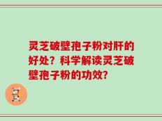 灵芝破壁孢子粉对肝的好处？科学解读灵芝破壁孢子粉的功效？
