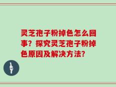 灵芝孢子粉掉色怎么回事？探究灵芝孢子粉掉色原因及解决方法？