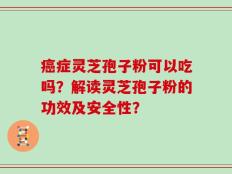 癌症灵芝孢子粉可以吃吗？解读灵芝孢子粉的功效及安全性？