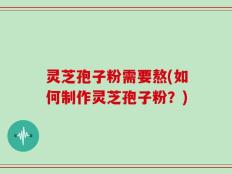灵芝孢子粉需要熬(如何制作灵芝孢子粉？)
