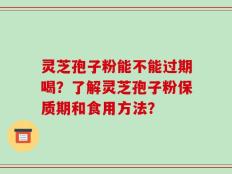 灵芝孢子粉能不能过期喝？了解灵芝孢子粉保质期和食用方法？