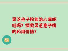 灵芝孢子粉能治心衰呕吐吗？探究灵芝孢子粉的药用价值？