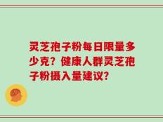 灵芝孢子粉每日限量多少克？健康人群灵芝孢子粉摄入量建议？