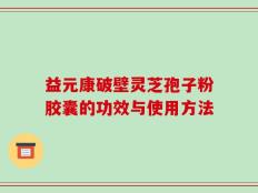 益元康破壁灵芝孢子粉胶囊的功效与使用方法