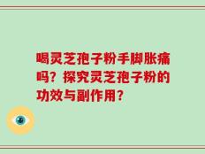 喝灵芝孢子粉手脚胀痛吗？探究灵芝孢子粉的功效与副作用？