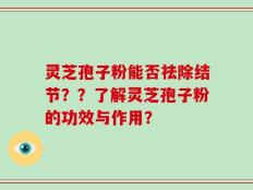 灵芝孢子粉能否祛除结节？？了解灵芝孢子粉的功效与作用？
