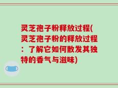 灵芝孢子粉释放过程(灵芝孢子粉的释放过程：了解它如何散发其独特的香气与滋味)