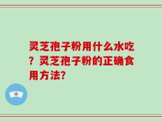 灵芝孢子粉用什么水吃？灵芝孢子粉的正确食用方法？