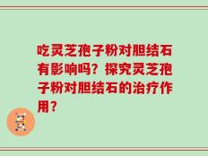 吃灵芝孢子粉对胆结石有影响吗？探究灵芝孢子粉对胆结石的治疗作用？