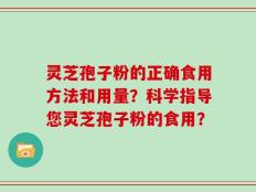 灵芝孢子粉的正确食用方法和用量？科学指导您灵芝孢子粉的食用？