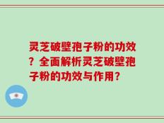 灵芝破壁孢子粉的功效？全面解析灵芝破壁孢子粉的功效与作用？