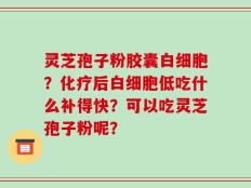 灵芝孢子粉胶囊白细胞？化疗后白细胞低吃什么补得快？可以吃灵芝孢子粉呢？