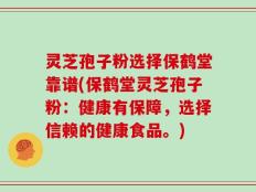 灵芝孢子粉选择保鹤堂靠谱(保鹤堂灵芝孢子粉：健康有保障，选择信赖的健康食品。)