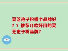 灵芝孢子粉哪个品牌好？？推荐几款好用的灵芝孢子粉品牌？