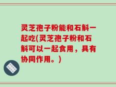 灵芝孢子粉能和石斛一起吃(灵芝孢子粉和石斛可以一起食用，具有协同作用。)