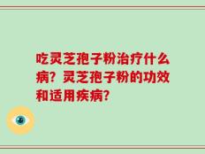 吃灵芝孢子粉治疗什么病？灵芝孢子粉的功效和适用疾病？