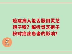 癌症病人能否服用灵芝孢子粉？解析灵芝孢子粉对癌症患者的影响？