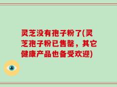 灵芝没有孢子粉了(灵芝孢子粉已售罄，其它健康产品也备受欢迎)