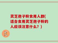 灵芝孢子粉食用人群(适合食用灵芝孢子粉的人应该注意什么？)