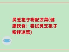 灵芝孢子粉配凉菜(健康饮食：尝试灵芝孢子粉拌凉菜)
