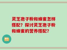 灵芝孢子粉和蜂蜜怎样搭配？探讨灵芝孢子粉和蜂蜜的营养搭配？