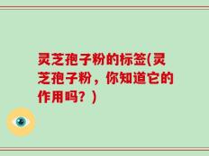 灵芝孢子粉的标签(灵芝孢子粉，你知道它的作用吗？)