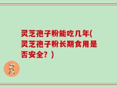 灵芝孢子粉能吃几年(灵芝孢子粉长期食用是否安全？)
