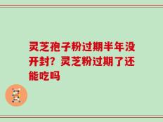 灵芝孢子粉过期半年没开封？灵芝粉过期了还能吃吗