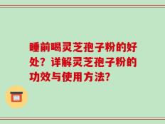 睡前喝灵芝孢子粉的好处？详解灵芝孢子粉的功效与使用方法？