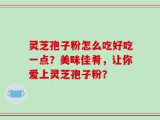 灵芝孢子粉怎么吃好吃一点？美味佳肴，让你爱上灵芝孢子粉？
