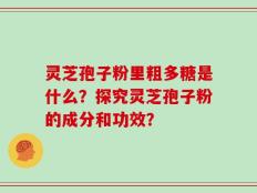 灵芝孢子粉里粗多糖是什么？探究灵芝孢子粉的成分和功效？