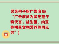 灵芝孢子粉广告演员(“广告演员为灵芝孢子粉代言，益生菌、纳豆等明星食物营养等同无穷”)