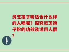 灵芝孢子粉适合什么样的人喝呢？探究灵芝孢子粉的功效及适用人群？