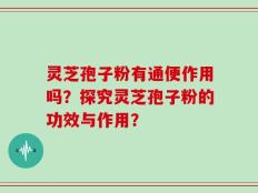 灵芝孢子粉有通便作用吗？探究灵芝孢子粉的功效与作用？
