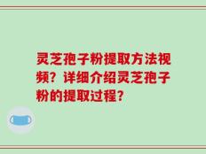 灵芝孢子粉提取方法视频？详细介绍灵芝孢子粉的提取过程？