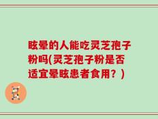 眩晕的人能吃灵芝孢子粉吗(灵芝孢子粉是否适宜晕眩患者食用？)