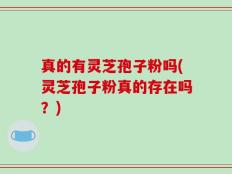 真的有灵芝孢子粉吗(灵芝孢子粉真的存在吗？)