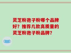 灵芝粉孢子粉哪个品牌好？推荐几款高质量的灵芝粉孢子粉品牌？