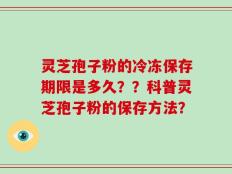 灵芝孢子粉的冷冻保存期限是多久？？科普灵芝孢子粉的保存方法？