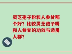 灵芝孢子粉和人参甘那个好？比较灵芝孢子粉和人参甘的功效与适用人群？