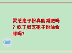 灵芝孢子粉真能减肥吗？吃了灵芝孢子粉油会胖吗？