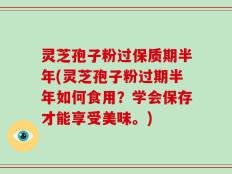 灵芝孢子粉过保质期半年(灵芝孢子粉过期半年如何食用？学会保存才能享受美味。)