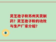灵芝孢子粉苏州天灵制药？灵芝孢子粉的功效与生产厂家介绍？